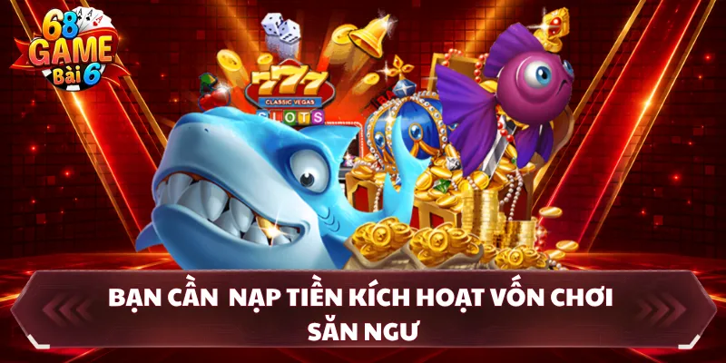 Bạn cần  nạp tiền kích hoạt vốn chơi săn ngư